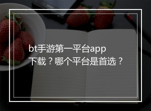 bt手游第一平台app下载？哪个平台是首选？