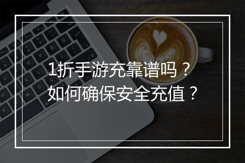 1折手游充靠谱吗？如何确保安全充值？