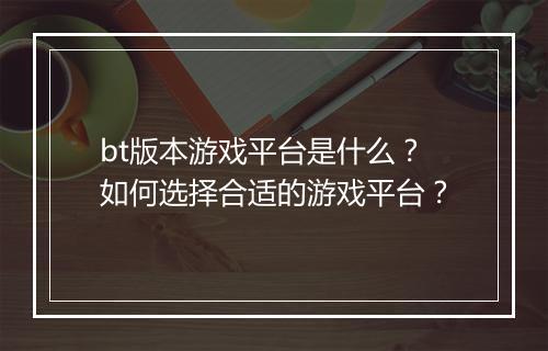 bt版本游戏平台是什么？如何选择合适的游戏平台？