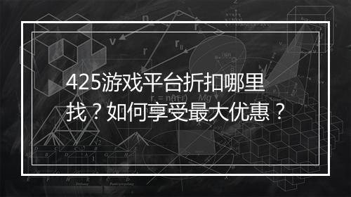 425游戏平台折扣哪里找?如何享受最大优惠?