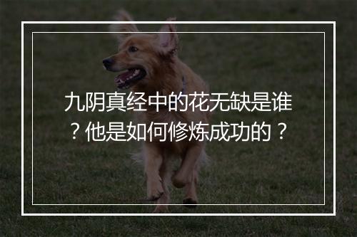 九阴真经中的花无缺是谁？他是如何修炼成功的？