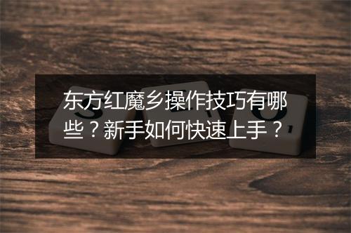 东方红魔乡操作技巧有哪些？新手如何快速上手？