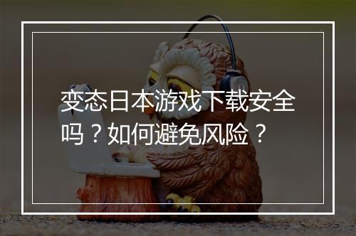 变态日本游戏下载安全吗？如何避免风险？