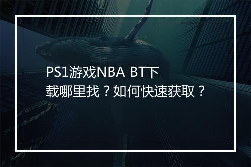 PS1游戏NBA BT下载哪里找?如何快速获取?