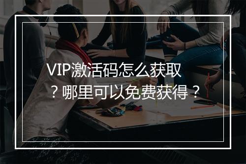 VIP激活码怎么获取？哪里可以免费获得？