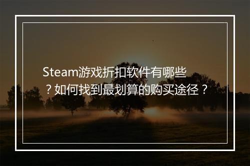 Steam游戏折扣软件有哪些？如何找到最划算的购买途径？