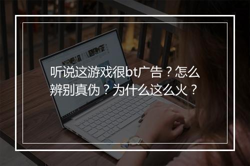 听说这游戏很bt广告？怎么辨别真伪？为什么这么火？