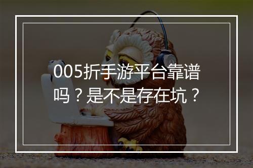 005折手游平台靠谱吗？是不是存在坑？