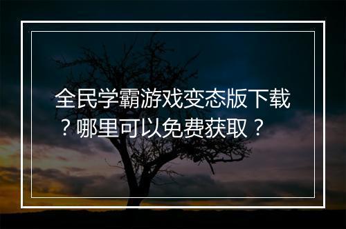 全民学霸游戏变态版下载？哪里可以免费获取？