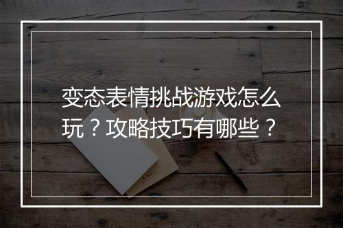 变态表情挑战游戏怎么玩？攻略技巧有哪些？
