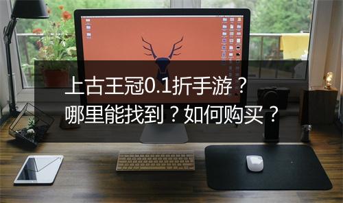 上古王冠0.1折手游？哪里能找到？如何购买？