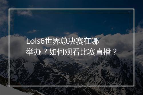 Lols6世界总决赛在哪举办？如何观看比赛直播？