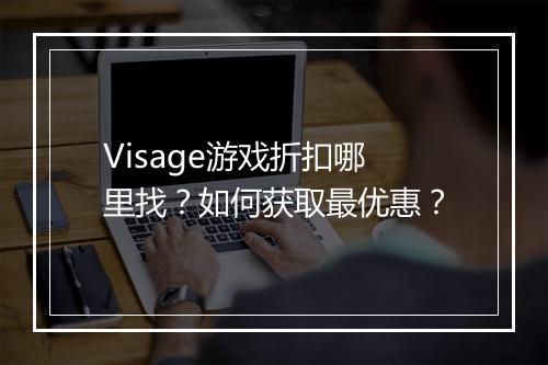 Visage游戏折扣哪里找？如何获取最优惠？