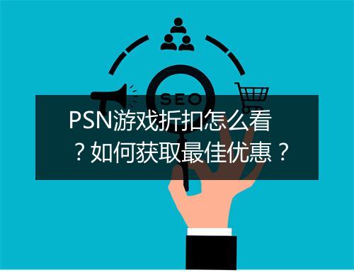 PSN游戏折扣怎么看？如何获取最佳优惠？