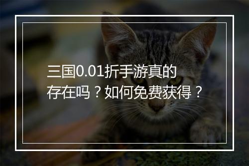 三国0.01折手游真的存在吗？如何免费获得？