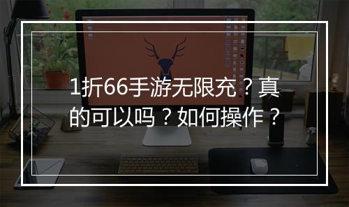1折66手游无限充?真的可以吗?如何操作?