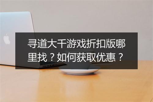 寻道大千游戏折扣版哪里找？如何获取优惠？