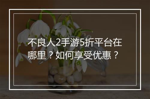 不良人2手游5折平台在哪里？如何享受优惠？