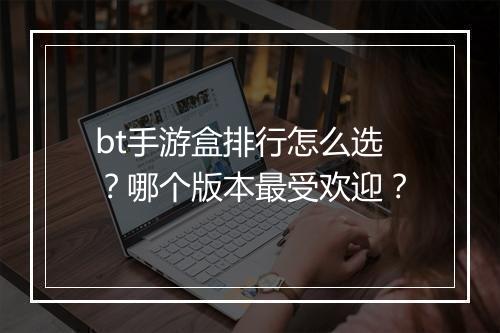 bt手游盒排行怎么选?哪个版本最受欢迎?