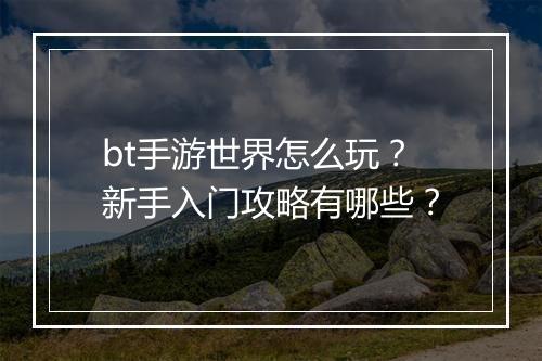 bt手游世界怎么玩？新手入门攻略有哪些？