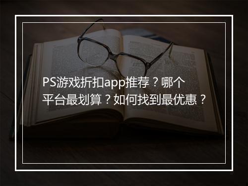 PS游戏折扣app推荐？哪个平台最划算？如何找到最优惠？
