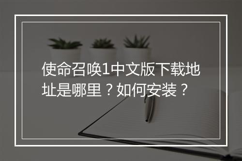 使命召唤1中文版下载地址是哪里?如何安装?