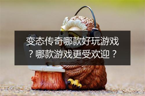 变态传奇哪款好玩游戏？哪款游戏更受欢迎？