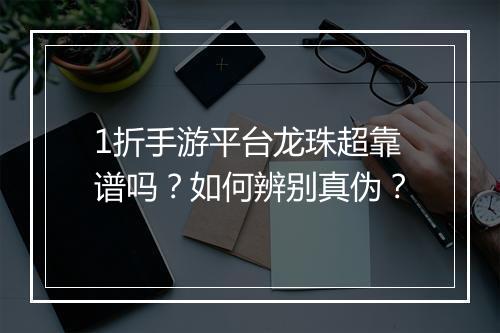 1折手游平台龙珠超靠谱吗?如何辨别真伪?