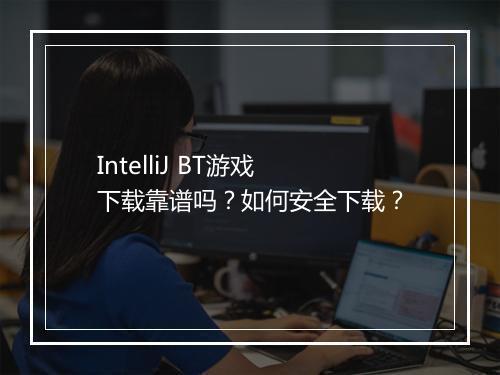 IntelliJ BT游戏下载靠谱吗？如何安全下载？