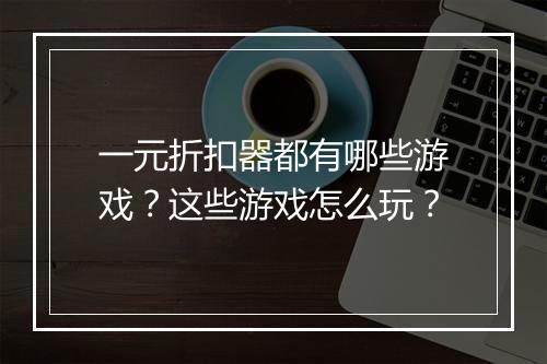 一元折扣器都有哪些游戏？这些游戏怎么玩？