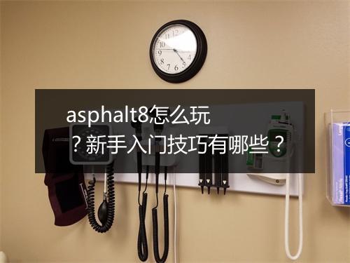 asphalt8怎么玩?新手入门技巧有哪些?