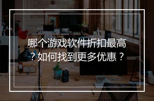 哪个游戏软件折扣最高？如何找到更多优惠？