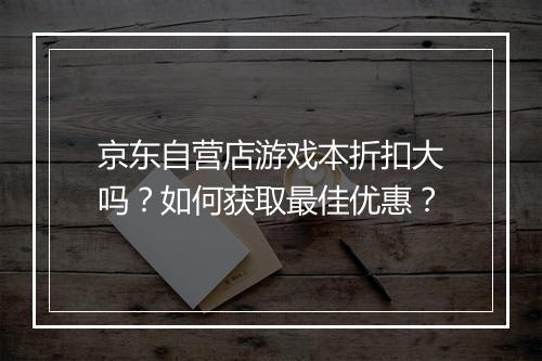 京东自营店游戏本折扣大吗？如何获取最佳优惠？