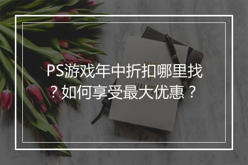 PS游戏年中折扣哪里找？如何享受最大优惠？