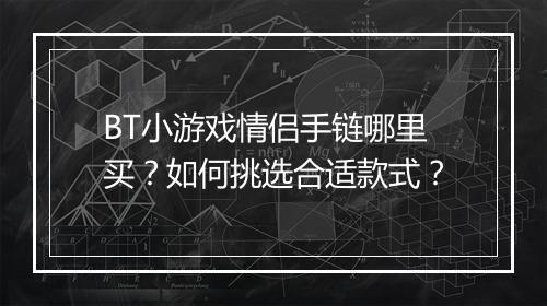 BT小游戏情侣手链哪里买？如何挑选合适款式？