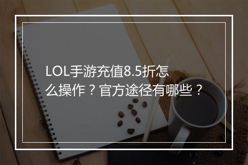 LOL手游充值8.5折怎么操作？官方途径有哪些？