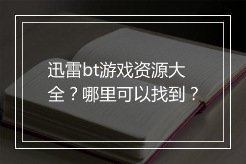 迅雷bt游戏资源大全?哪里可以找到?