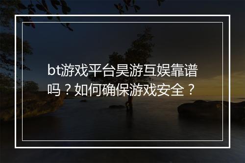 bt游戏平台昊游互娱靠谱吗？如何确保游戏安全？