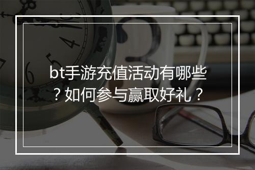 bt手游充值活动有哪些？如何参与赢取好礼？