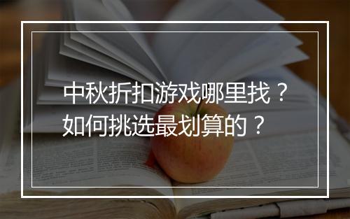 中秋折扣游戏哪里找？如何挑选最划算的？