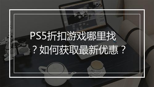 PS5折扣游戏哪里找？如何获取最新优惠？