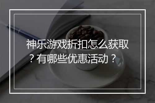 神乐游戏折扣怎么获取?有哪些优惠活动?