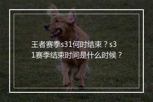 王者赛季s31何时结束?s31赛季结束时间是什么时候?
