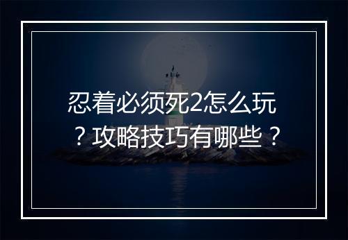 忍着必须死2怎么玩?攻略技巧有哪些?
