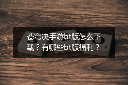 苍穹决手游bt版怎么下载?有哪些bt版福利?