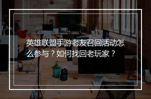 英雄联盟手游老友召回活动怎么参与？如何找回老玩家？