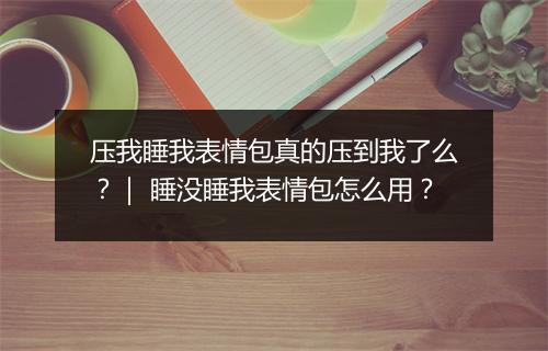 压我睡我表情包真的压到我了么?| 睡没睡我表情包怎么用?