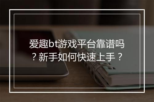 爱趣bt游戏平台靠谱吗？新手如何快速上手？