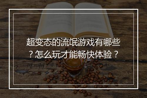 超变态的流氓游戏有哪些?怎么玩才能畅快体验?