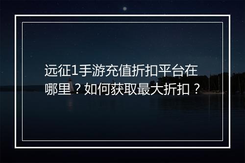 远征1手游充值折扣平台在哪里？如何获取最大折扣？